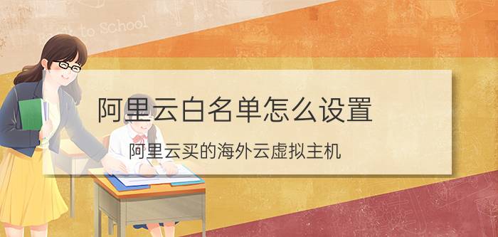 阿里云白名单怎么设置 阿里云买的海外云虚拟主机 国外域名，解析需要实名吗？